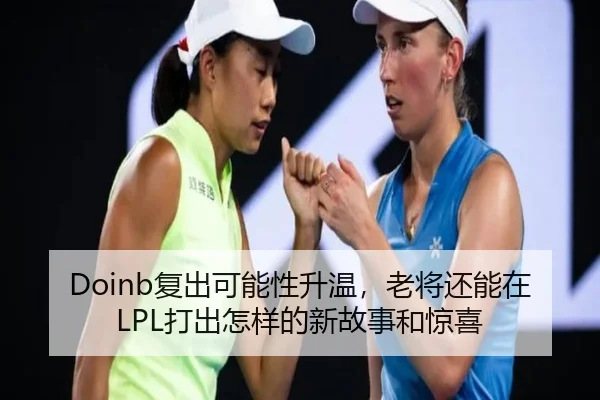 Doinb复出可能性升温，老将还能在LPL打出怎样的新故事和惊喜